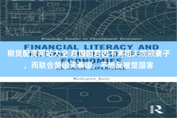 期货配资网站大全 息国国君因不满姐夫觊觎妻子，而联合楚国灭蔡国，不想反被楚国害