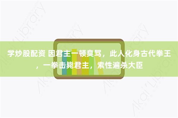 学炒股配资 因君主一顿臭骂，此人化身古代拳王，一拳击毙君主，索性遍杀大臣