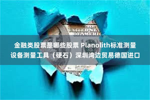 金融类股票是哪些股票 Planolith标准测量设备测量工具（硬石）深圳湾边贸易德国进口