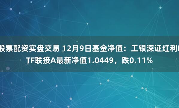 股票配资实盘交易 12月9日基金净值：工银深证红利ETF联接A最新净值1.0449，跌0.11%