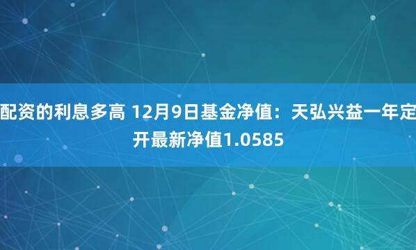 配资的利息多高 12月9日基金净值：天弘兴益一年定开最新净值1.0585