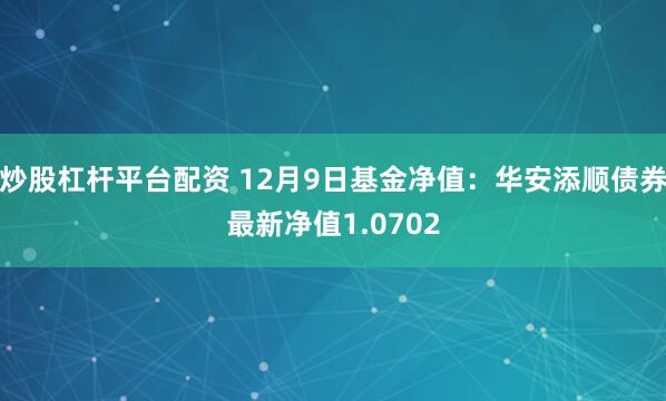 炒股杠杆平台配资 12月9日基金净值：华安添顺债券最新净值1.0702