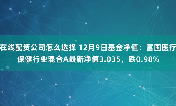 在线配资公司怎么选择 12月9日基金净值：富国医疗保健行业混合A最新净值3.035，跌0.98%