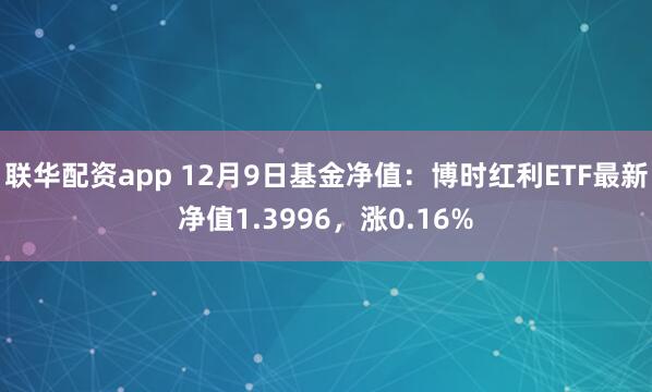 联华配资app 12月9日基金净值：博时红利ETF最新净值1.3996，涨0.16%