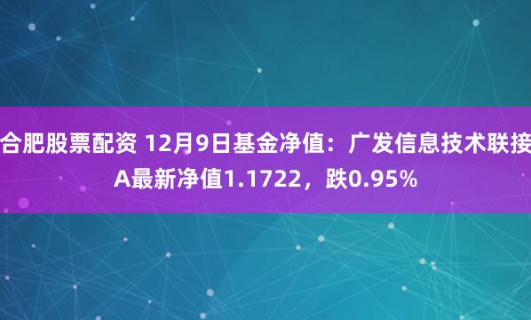 合肥股票配资 12月9日基金净值：广发信息技术联接A最新净值1.1722，跌0.95%