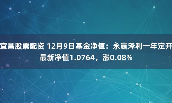 宜昌股票配资 12月9日基金净值：永赢泽利一年定开最新净值1.0764，涨0.08%