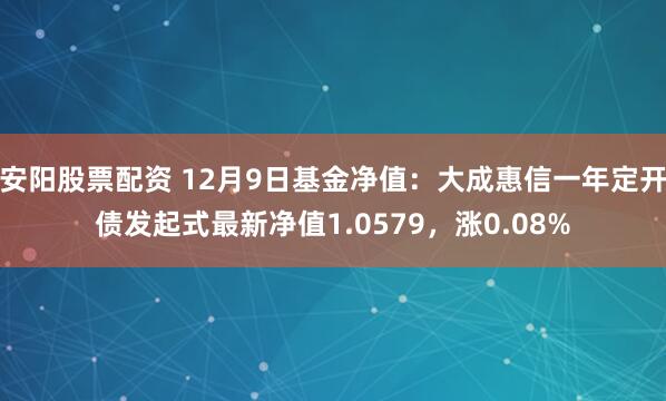 安阳股票配资 12月9日基金净值：大成惠信一年定开债发起式最新净值1.0579，涨0.08%