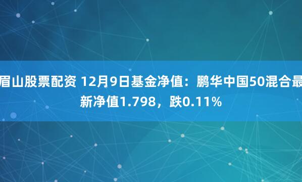 眉山股票配资 12月9日基金净值：鹏华中国50混合最新净值1.798，跌0.11%