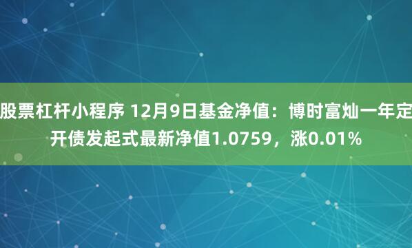 股票杠杆小程序 12月9日基金净值：博时富灿一年定开债发起式最新净值1.0759，涨0.01%