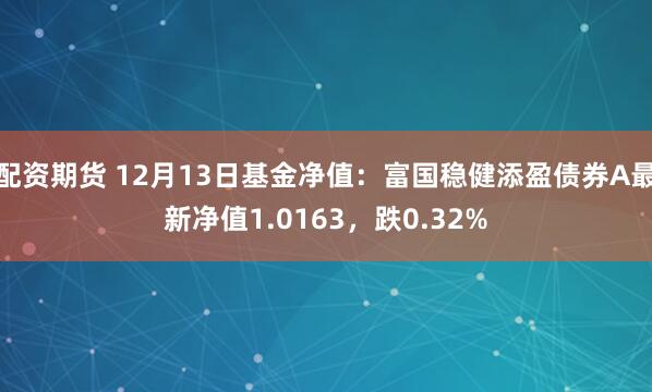 配资期货 12月13日基金净值：富国稳健添盈债券A最新净值1.0163，跌0.32%