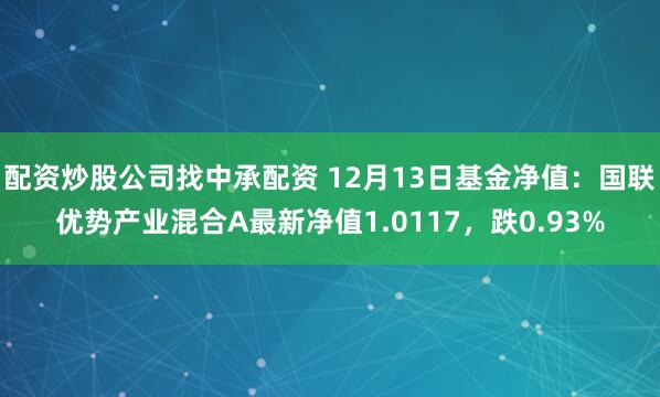 配资炒股公司找中承配资 12月13日基金净值：国联优势产业混合A最新净值1.0117，跌0.93%