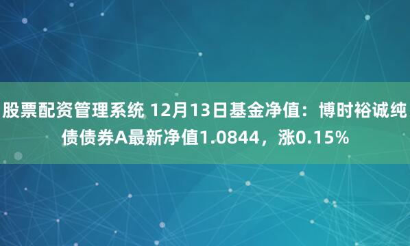 股票配资管理系统 12月13日基金净值：博时裕诚纯债债券A最新净值1.0844，涨0.15%