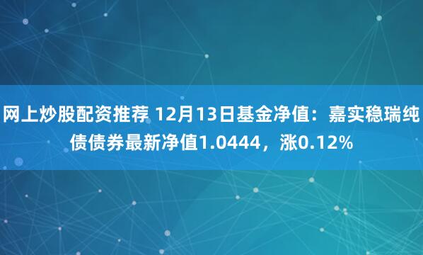 网上炒股配资推荐 12月13日基金净值：嘉实稳瑞纯债债券最新净值1.0444，涨0.12%