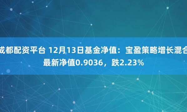 成都配资平台 12月13日基金净值：宝盈策略增长混合最新净值0.9036，跌2.23%