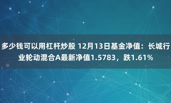 多少钱可以用杠杆炒股 12月13日基金净值：长城行业轮动混合A最新净值1.5783，跌1.61%