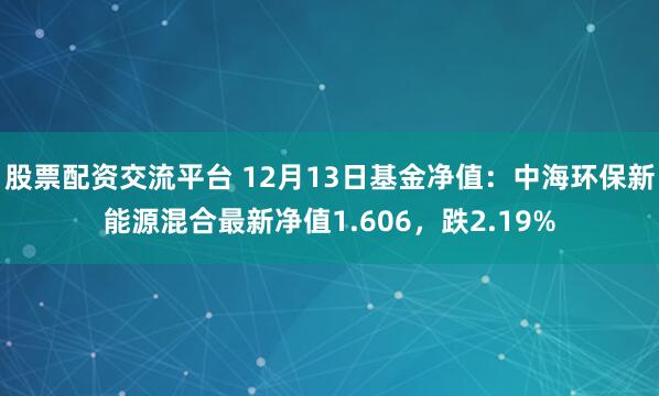 股票配资交流平台 12月13日基金净值：中海环保新能源混合最新净值1.606，跌2.19%