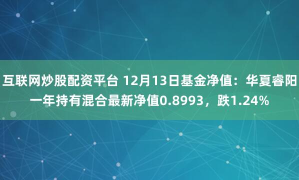 互联网炒股配资平台 12月13日基金净值：华夏睿阳一年持有混合最新净值0.8993，跌1.24%