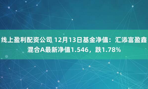 线上盈利配资公司 12月13日基金净值：汇添富盈鑫混合A最新净值1.546，跌1.78%