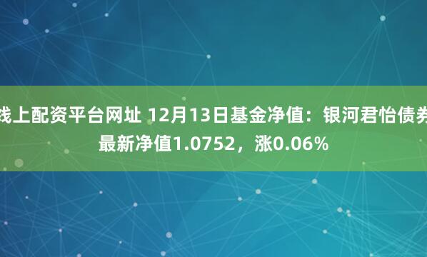 线上配资平台网址 12月13日基金净值：银河君怡债券最新净值1.0752，涨0.06%