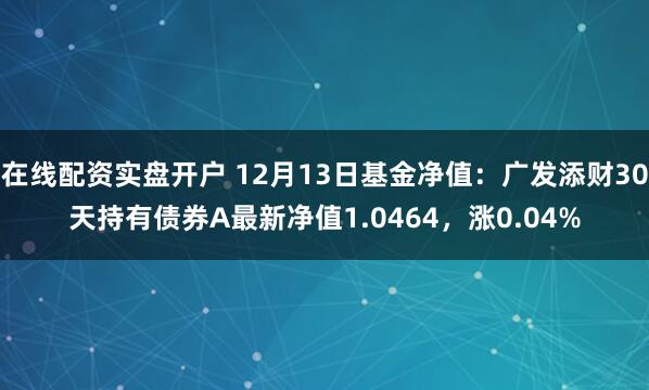 在线配资实盘开户 12月13日基金净值：广发添财30天持有债券A最新净值1.0464，涨0.04%