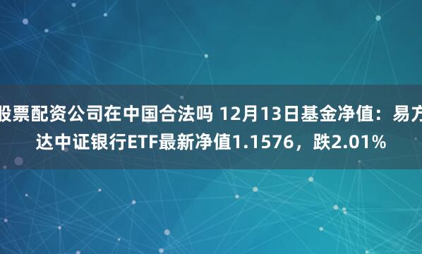 股票配资公司在中国合法吗 12月13日基金净值：易方达中证银行ETF最新净值1.1576，跌2.01%