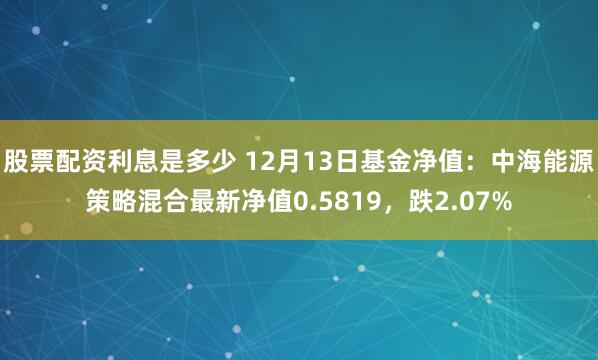 股票配资利息是多少 12月13日基金净值：中海能源策略混合最新净值0.5819，跌2.07%