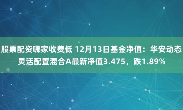 股票配资哪家收费低 12月13日基金净值：华安动态灵活配置混合A最新净值3.475，跌1.89%