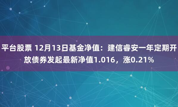 平台股票 12月13日基金净值：建信睿安一年定期开放债券发起最新净值1.016，涨0.21%