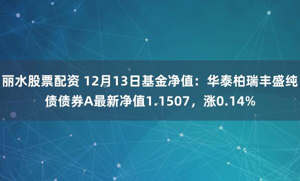 丽水股票配资 12月13日基金净值：华泰柏瑞丰盛纯债债券A最新净值1.1507，涨0.14%