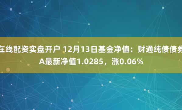 在线配资实盘开户 12月13日基金净值：财通纯债债券A最新净值1.0285，涨0.06%