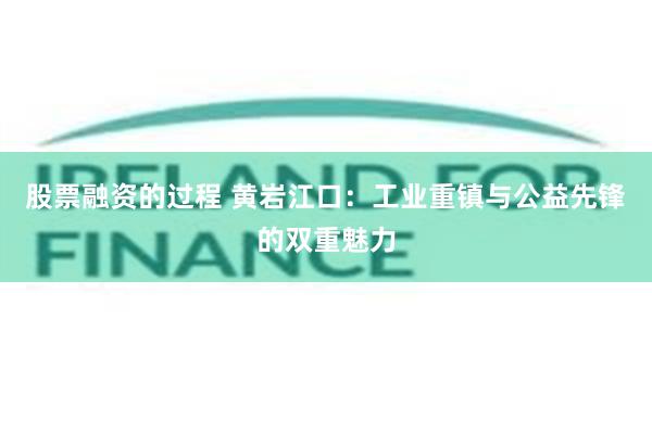 股票融资的过程 黄岩江口：工业重镇与公益先锋的双重魅力