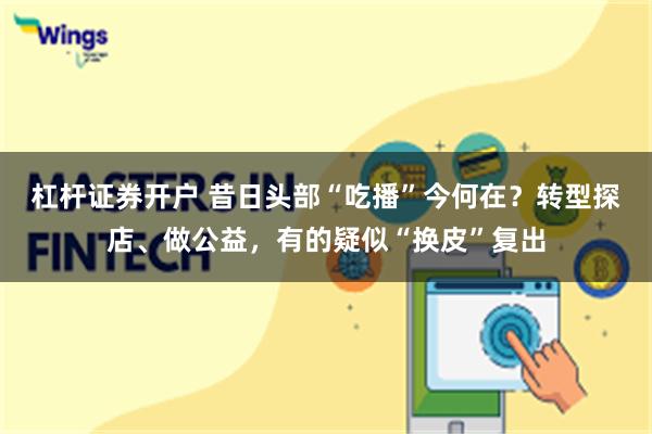 杠杆证券开户 昔日头部“吃播”今何在？转型探店、做公益，有的疑似“换皮”复出