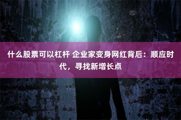 什么股票可以杠杆 企业家变身网红背后：顺应时代，寻找新增长点