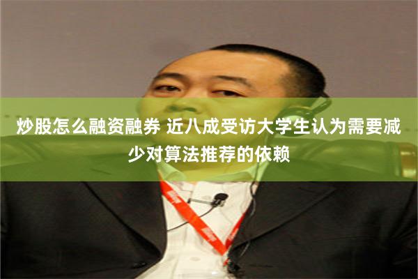 炒股怎么融资融券 近八成受访大学生认为需要减少对算法推荐的依赖