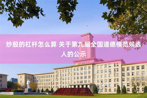 炒股的杠杆怎么算 关于第九届全国道德模范候选人的公示