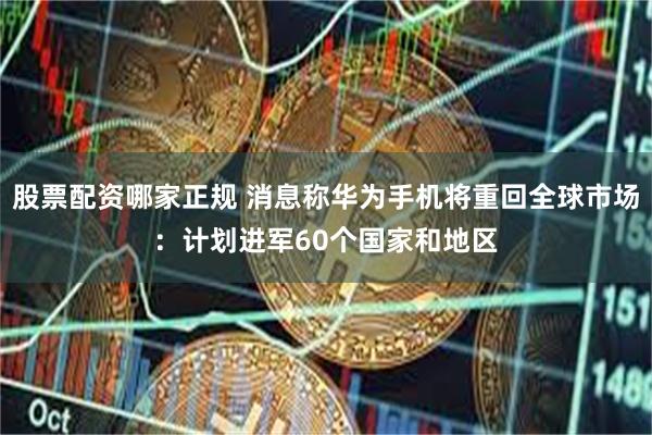 股票配资哪家正规 消息称华为手机将重回全球市场：计划进军60个国家和地区