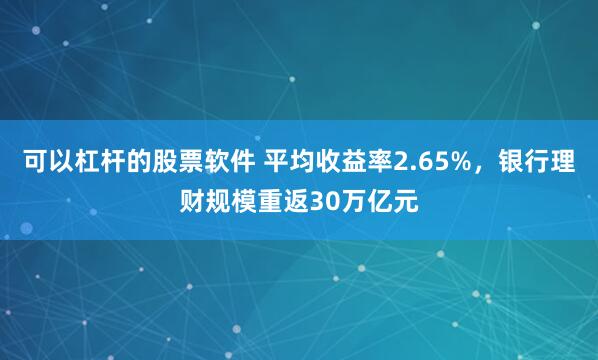 可以杠杆的股票软件 平均收益率2.65%，银行理财规模重返30万亿元