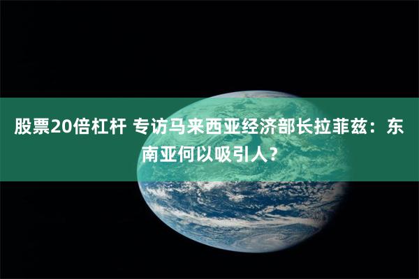 股票20倍杠杆 专访马来西亚经济部长拉菲兹：东南亚何以吸引人？