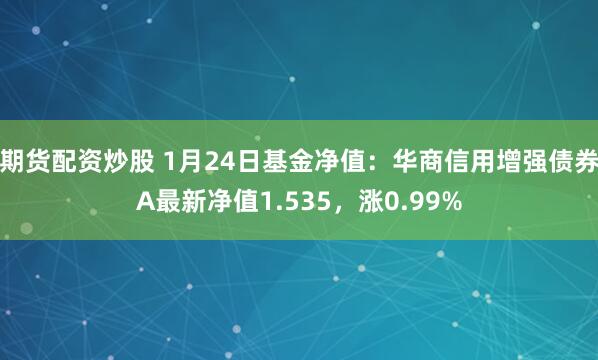 期货配资炒股 1月24日基金净值：华商信用增强债券A最新净值1.535，涨0.99%