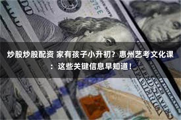 炒股炒股配资 家有孩子小升初？惠州艺考文化课：这些关键信息早知道！