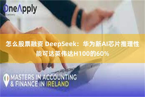 怎么股票融资 DeepSeek：华为新AI芯片推理性能可达英伟达H100的60%