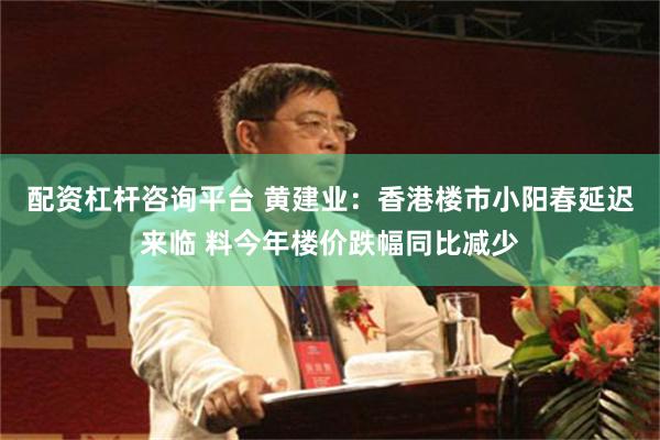 配资杠杆咨询平台 黄建业：香港楼市小阳春延迟来临 料今年楼价跌幅同比减少