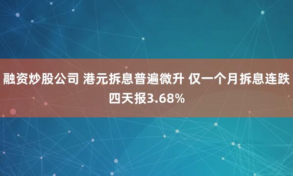 融资炒股公司 港元拆息普遍微升 仅一个月拆息连跌四天报3.68%