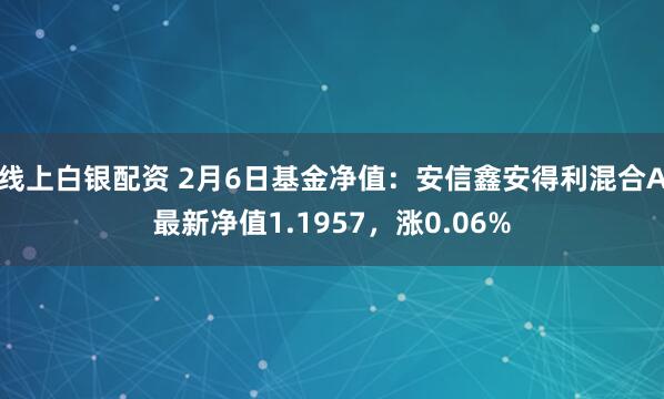 线上白银配资 2月6日基金净值：安信鑫安得利混合A最新净值1.1957，涨0.06%