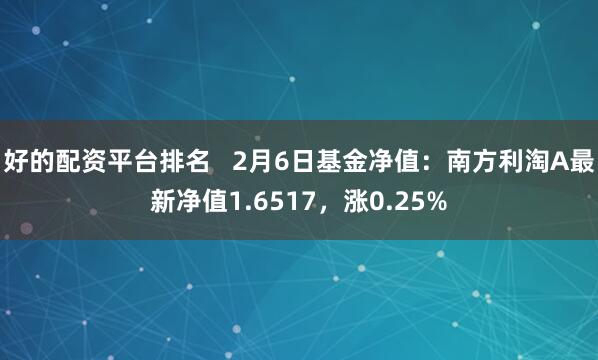 好的配资平台排名   2月6日基金净值：南方利淘A最新净值1.6517，涨0.25%