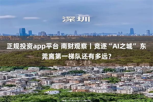 正规投资app平台 南财观察丨竞逐“AI之城” 东莞离第一梯队还有多远？