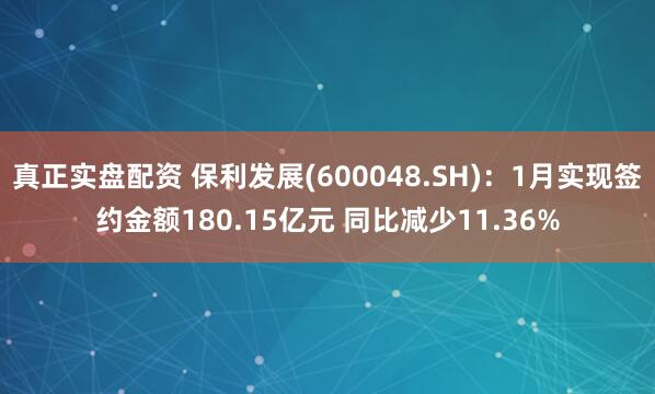 真正实盘配资 保利发展(600048.SH)：1月实现签约金额180.15亿元 同比减少11.36%