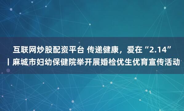 互联网炒股配资平台 传递健康，爱在“2.14”丨麻城市妇幼保健院举开展婚检优生优育宣传活动