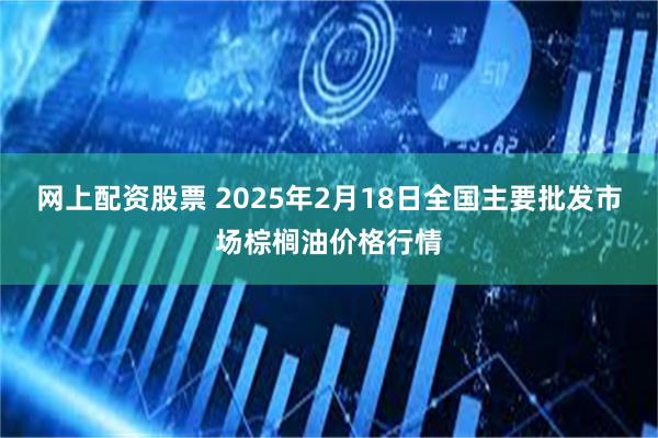 网上配资股票 2025年2月18日全国主要批发市场棕榈油价格行情