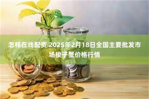 怎样在线配资 2025年2月18日全国主要批发市场梭子蟹价格行情